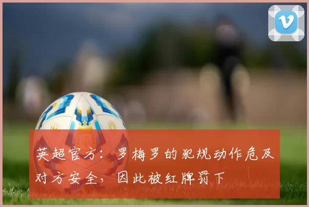 英超官方：罗梅罗的犯规动作危及对方安全，因此被红牌罚下