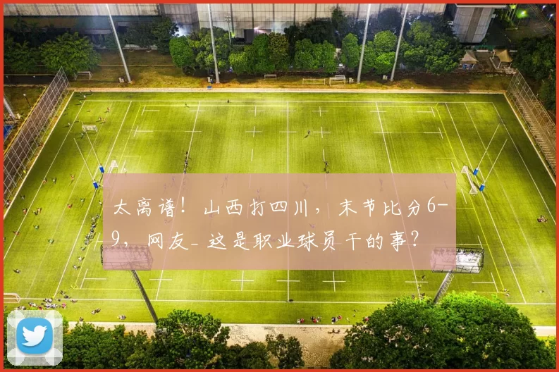 太离谱！山西打四川，末节比分6-9，网友_ 这是职业球员干的事？